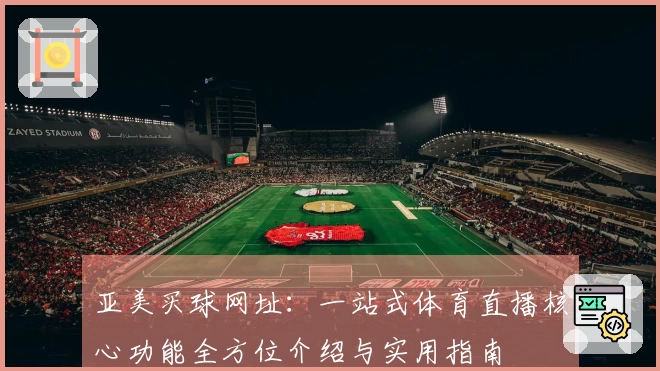 亚美买球网址：一站式体育直播核心功能全方位介绍与实用指南