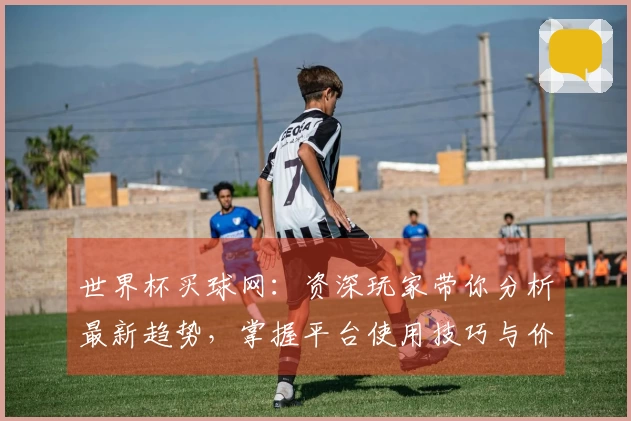 世界杯买球网：资深玩家带你分析最新趋势，掌握平台使用技巧与价值！