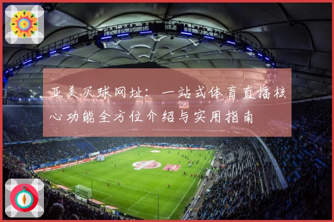 亚美买球网址：一站式体育直播核心功能全方位介绍与实用指南