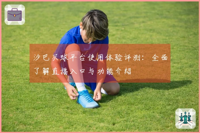 沙巴买球平台使用体验评测：全面了解直播入口与功能介绍