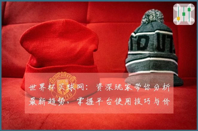 世界杯买球网：资深玩家带你分析最新趋势，掌握平台使用技巧与价值！