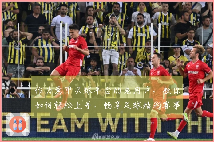 作为意甲买球平台的老用户，教你如何轻松上手，畅享足球精彩赛事直播。