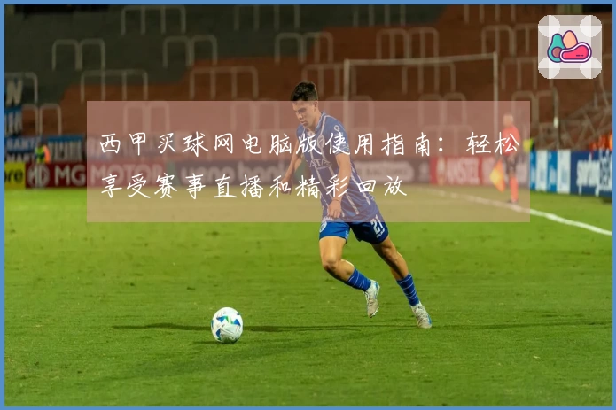西甲买球网电脑版使用指南：轻松享受赛事直播和精彩回放