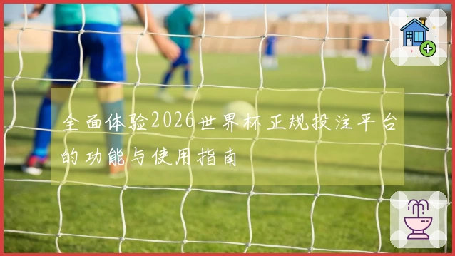 全面体验2026世界杯正规投注平台的功能与使用指南