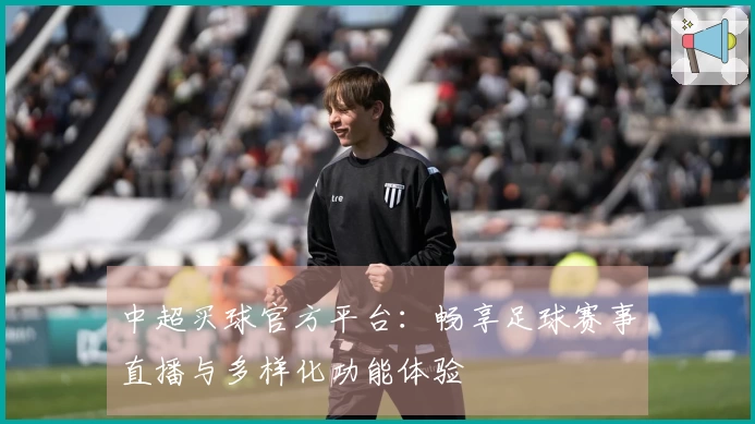 中超买球官方平台：畅享足球赛事直播与多样化功能体验