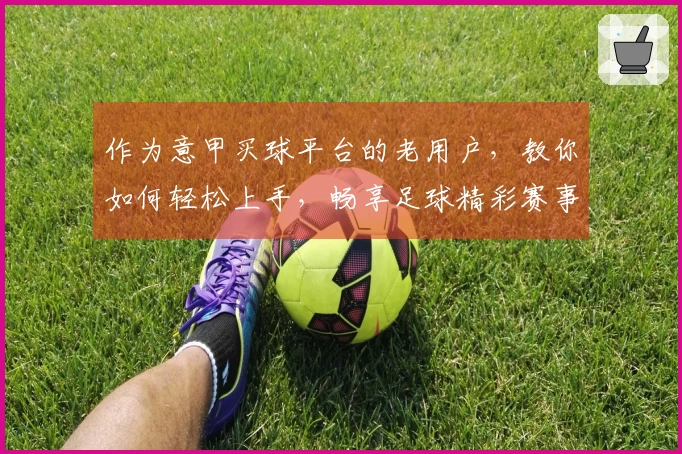 作为意甲买球平台的老用户，教你如何轻松上手，畅享足球精彩赛事直播。