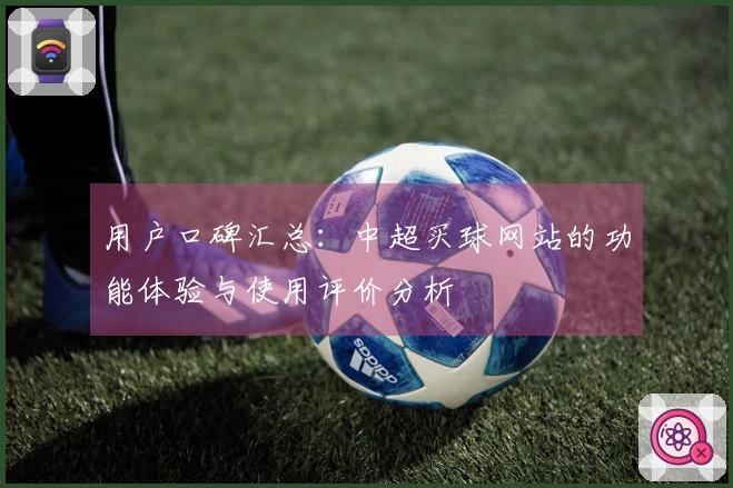 用户口碑汇总：中超买球网站的功能体验与使用评价分析