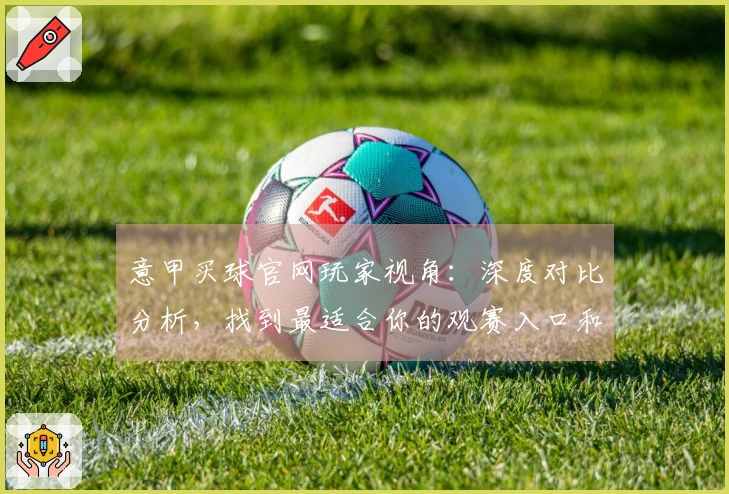 意甲买球官网玩家视角：深度对比分析，找到最适合你的观赛入口和体验