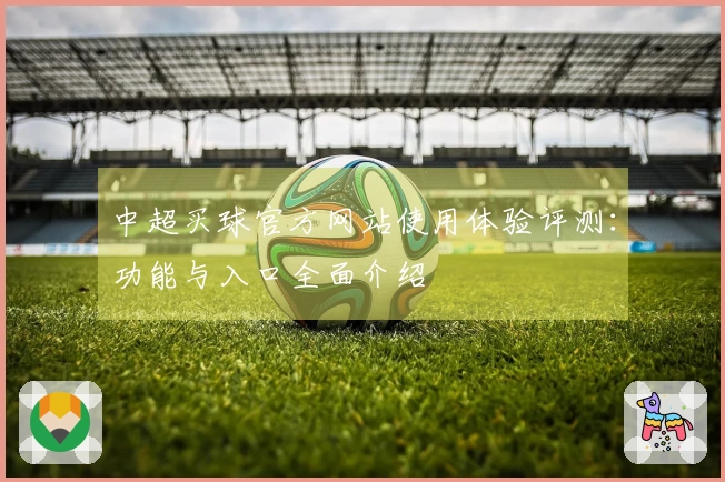 中超买球官方网站使用体验评测：功能与入口全面介绍
